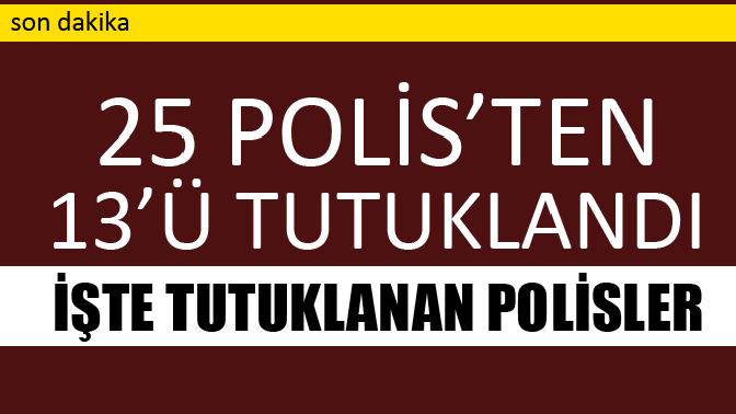 13 Polis Tutuklandı. İşte Tutuklanan Polisler!