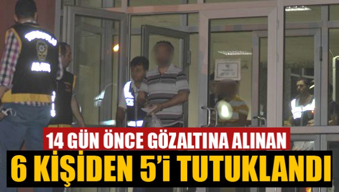 14 Gün Önce Gözaltına Alınan 6 Kişiden 5'i Tutuklandı