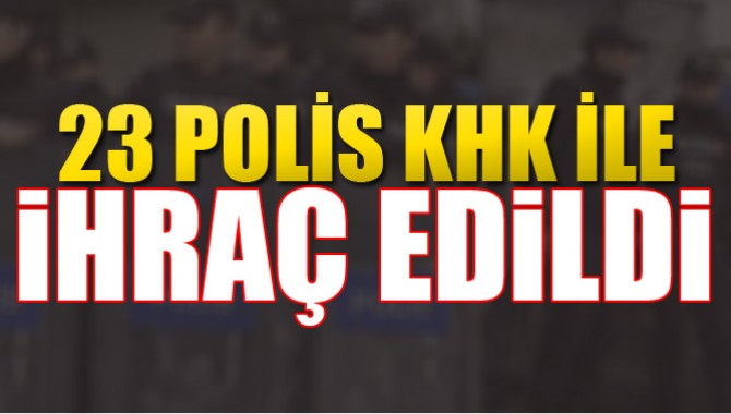 23 Polis Kararname ile İhraç Edildi