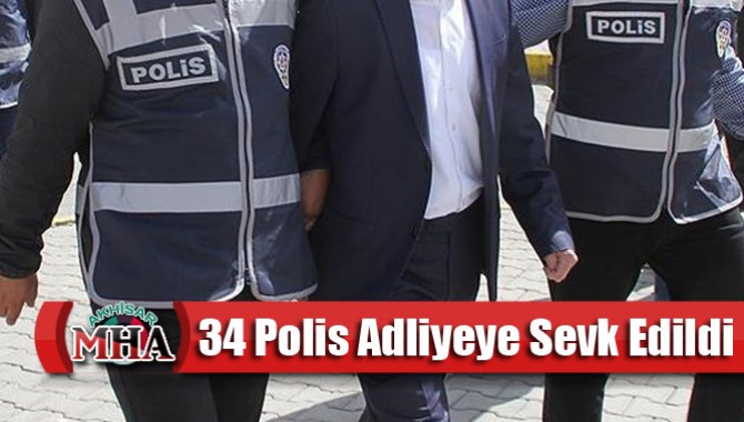 34 Polis Adliyeye Sevk Edildi