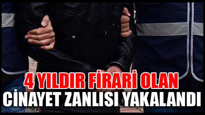 4 yıldır firari olan cinayet zanlısı yakalandı