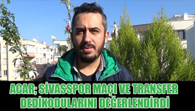 Acar; Sivasspor Maçı Ve Transfer Dedikodularını Değerlendirdi