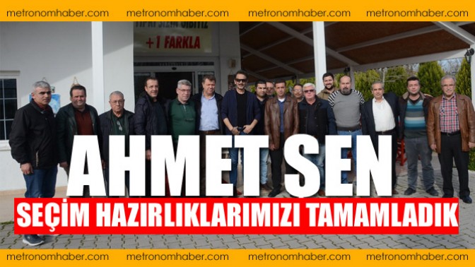 Ahmet Şen; ” Seçim hazırlıklarımızı tamamladık