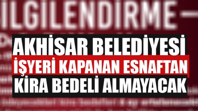 Akhisar Belediyesi İşyeri Kapanan Esnaftan Kira Bedeli Almayacak