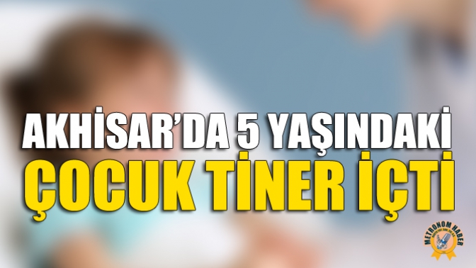 Akhisar’da 5 Yaşındaki Çocuk Tiner İçti