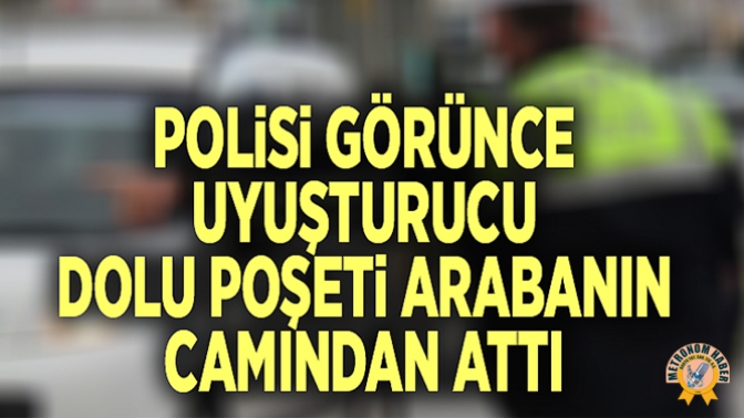 Polisi görünce uyuşturucu dolu poşeti arabanın camından attı