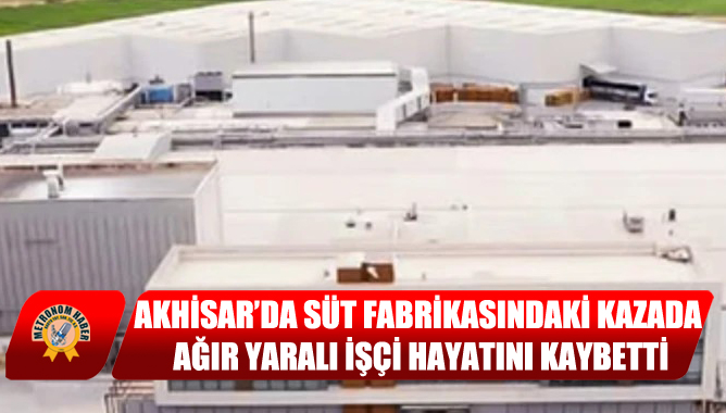 Akhisar’da Süt Fabrikasındaki Kazada Ağır Yaralı İşçi Hayatını Kaybetti