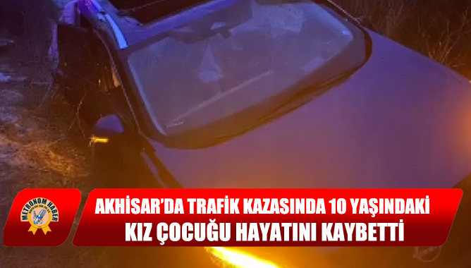 Akhisar’da Trafik Kazasında 10 Yaşındaki Kız Çocuğu Hayatını Kaybetti