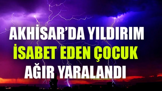 Akhisar’da Yıldırım İsabet Eden Çocuk Ağır Yaralandı