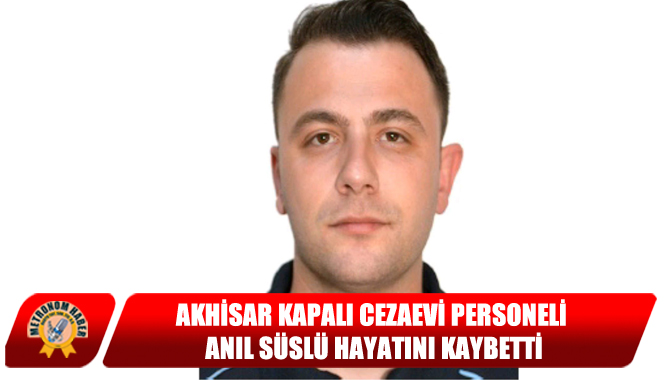 Akhisar Kapalı Cezaevi Personeli Anıl Süslü Hayatını Kaybetti