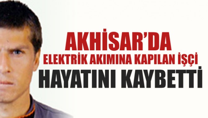 Akhisar'da elektrik akımına kapılan işçi hayatını kaybetti