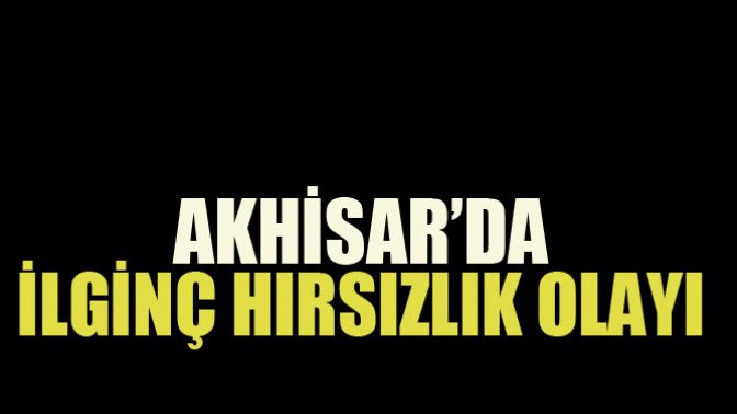 Akhisarda İlginç Hırsızlık Olayı