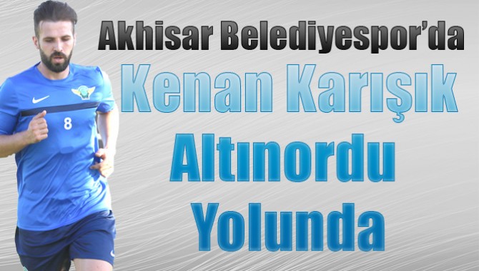 Akhisarspor’da Kenan Karışık, Altınordu Yolunda