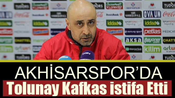 Akhisarspor’da Tolunay Kafkas istifa Etti