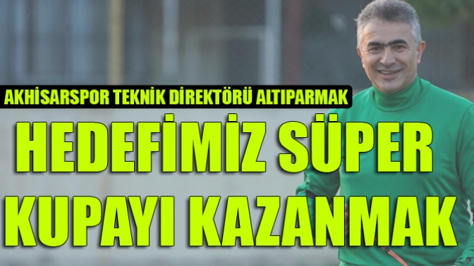 Akhisarspor Teknik Direktörü Altıparmak, hedefimiz süper kupa