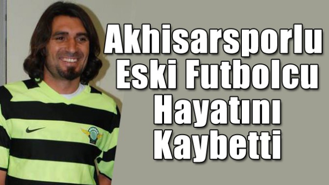 Akhisarsporlu eski futbolcu hayatını kaybetti