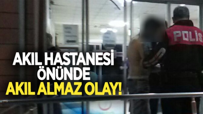 Akıl hastanesi önünde akıl almaz olay