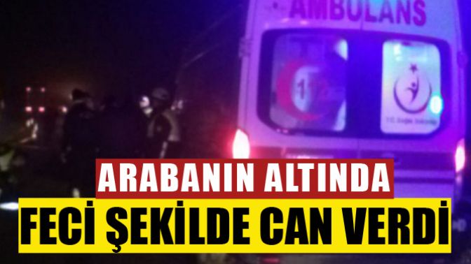 Arabanın Altında Feci Şekilde Can Verdi