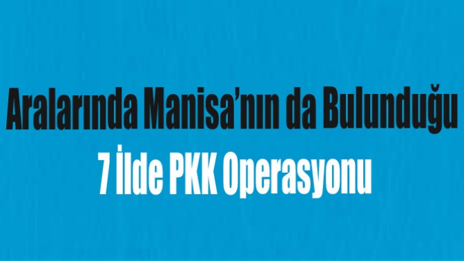 Aralarında Manisa’nın da Bulunduğu 7 İlde PKK Operasyonu