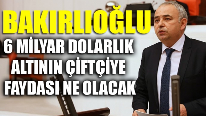 Bakırlıoğlu; 6 Milyar Dolarlık Altının Çiftçiye Faydası Ne Olacak