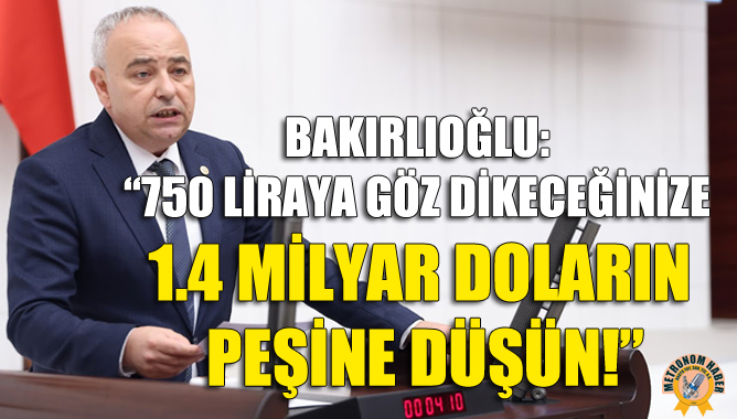 Bakırlıoğlu: “750 Liraya Göz Dikeceğinize 1.4 Milyar Doların Peşine Düşün!”