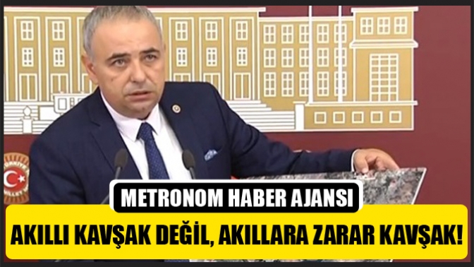 Bakırlıoğlu; Akıllı Kavşak Değil, Akıllara Zarar Kavşak!