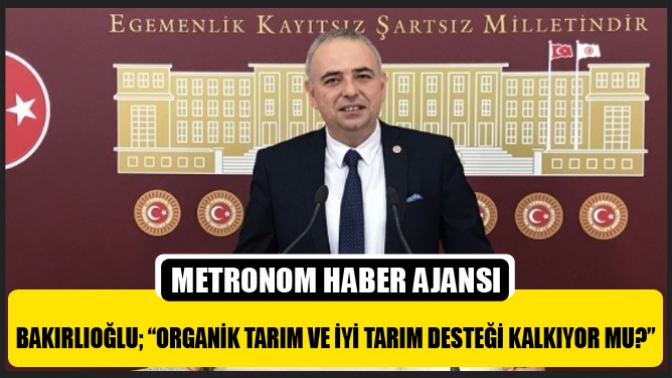 Bakırlıoğlu; “Organik Tarım Ve İyi Tarım Desteği Kalkıyor Mu?”