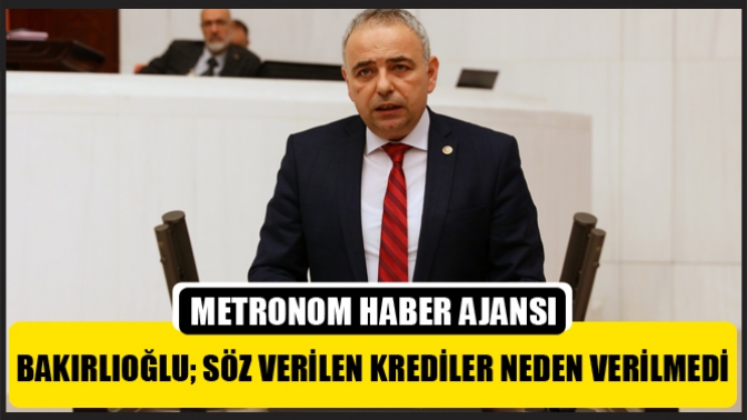 Bakırlıoğlu; Söz Verilen Krediler Neden Verilmedi