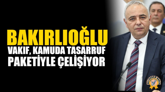 Bakırlıoğlu: “Vakıf, Kamuda Tasarruf Paketiyle Çelişiyor.”