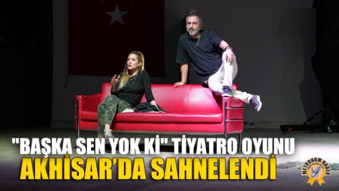 Başka Sen Yok Ki Tiyatro Oyunu Akhisar’da Sahnelendi