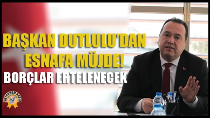 Başkan Dutlulu’dan Esnafa Müjde! Borçlar Ertelenecek