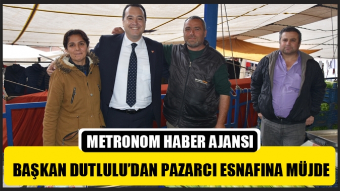 Başkan Dutlulu’dan Pazarcı Esnafına Müjde