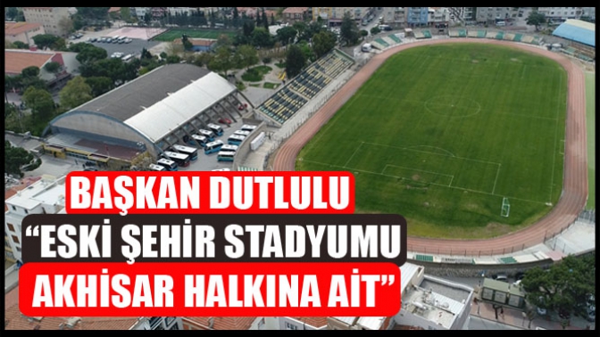 Başkan Dutlulu, “Eski Şehir Stadyumu Akhisar Halkına Ait”