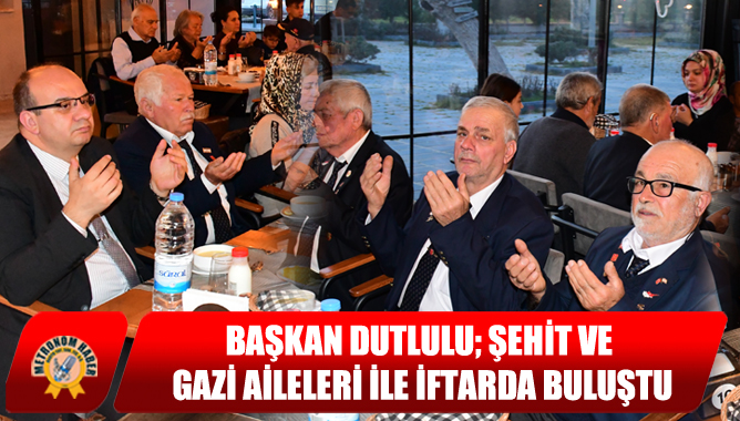 Başkan Dutlulu; Şehit ve Gazi Aileleri İle İftarda Buluştu