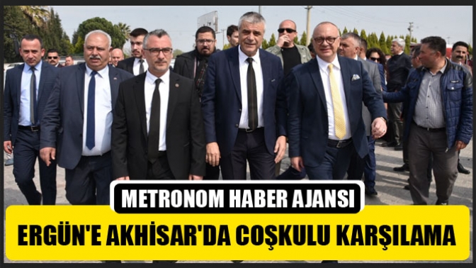 Başkan Ergüne Akhisarda Coşkulu Karşılama