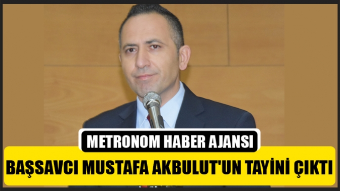 Başsavcı Mustafa Akbulutun tayini çıktı