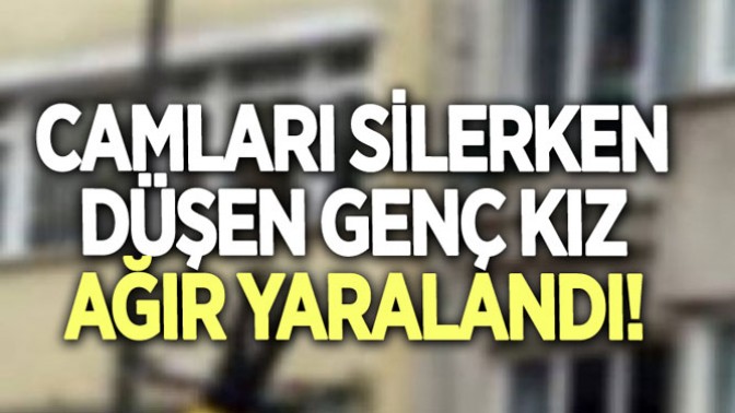 Cam silerken düşen genç kız ağır yaralandı