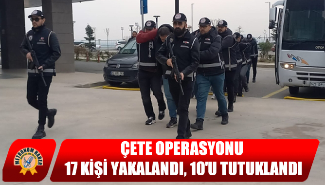 Çete Operasyonu: 17 Kişi Yakalandı, 10u Tutuklandı