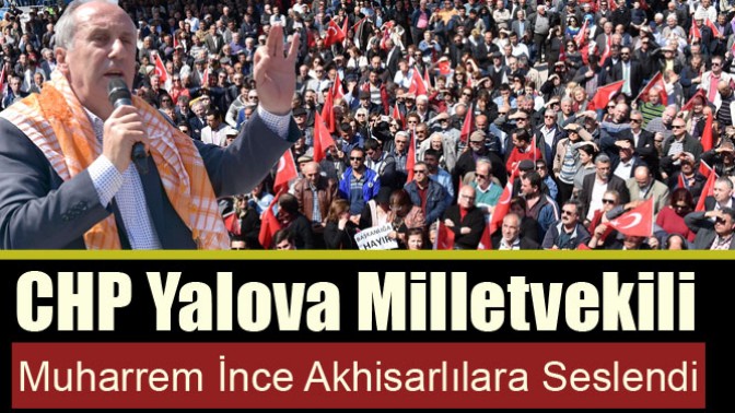 CHP Yalova Milletvekili Muharrem İnce Akhisarlılara Seslendi