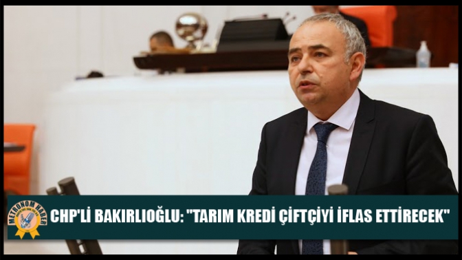 CHPlİ Bakırlıoğlu: Tarım Kredi Çiftçiyi İflas Ettirecek