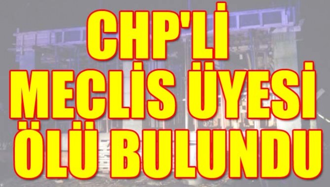 CHP'Lİ MECLİS ÜYESİ ÖLÜ BULUNDU