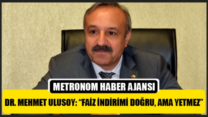 Dr. Mehmet Ulusoy: “Faiz indirimi doğru, ama yetmez”