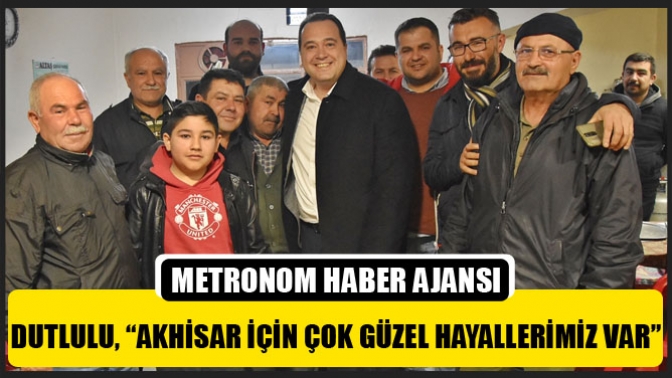 Dutlulu, “Akhisar İçin Çok Güzel Hayallerimiz Var”