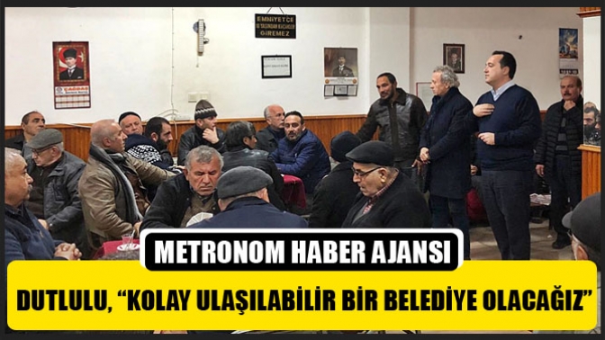 Dutlulu, “Kolay Ulaşilabilir Bir Belediye Olacağız”