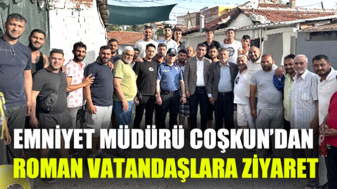 Emniyet Müdürü Coşkun’dan Roman Vatandaşlara Ziyaret