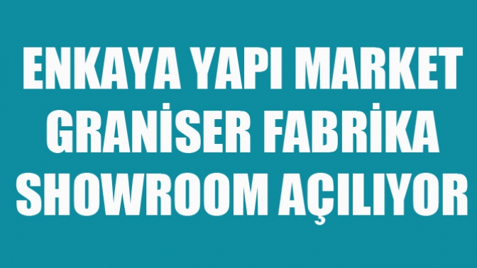 Enkaya Yapı Market Graniser Fabrika Showroom Açılıyor