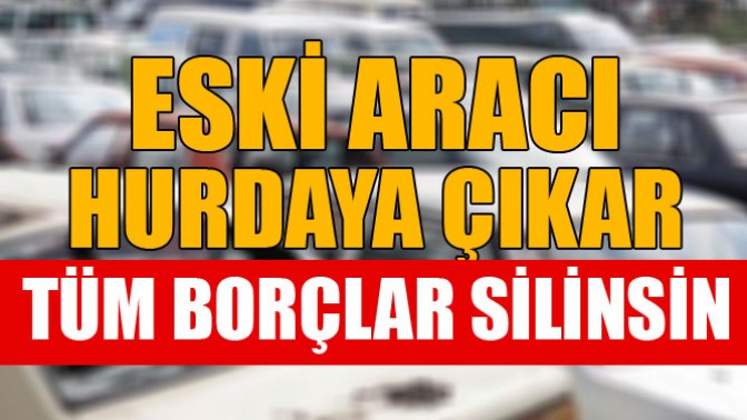 Eski Aracı Hurdaya Çıkar Tüm Borçlar Silinsin