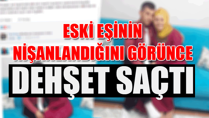 Eski Eşinin Nişanlandığını görünce dehşet saçtı