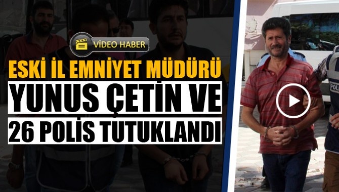 Eski İl Emniyet Müdürü Yunus Çetin ve 26 Polis Tutuklandı