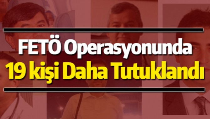 FETÖ Operasyonunda 19 Kişi Daha Tutuklandı